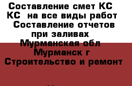 Составление смет КС2; КС3 на все виды работ. Составление отчетов при заливах - Мурманская обл., Мурманск г. Строительство и ремонт » Услуги   